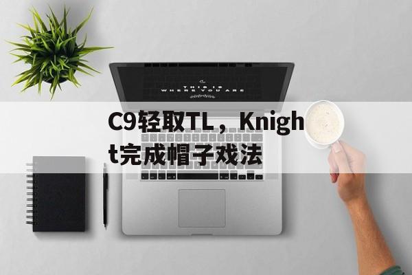 C9轻取TL,Knight完成帽子戏法的简单介绍 C9轻取TL,Knight完成帽子戏法的简单介绍
